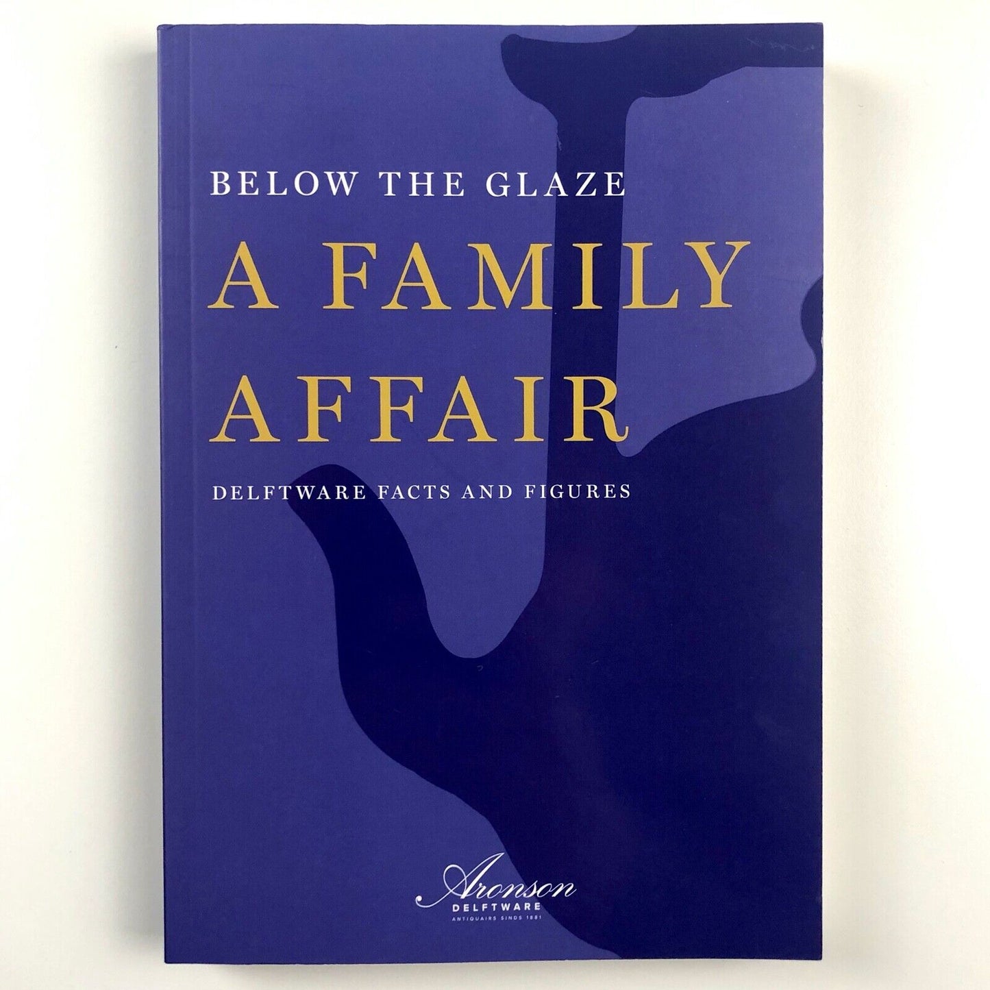 Below the glaze. A family affair. Delftware facts and figures | Robert D. Aronson, Celine Ariaans, Sacha Serra | Aronson Delftware, 2019