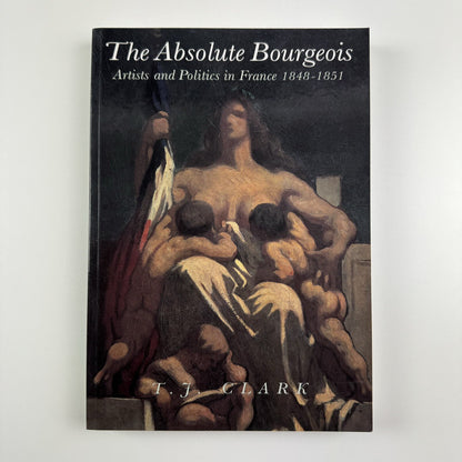 The Absolute Bourgeois. Artists and Politics in France 1848-1851 by T.J. Clark
