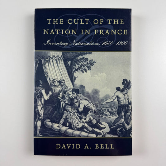 The Cult of the Nation in France. Inventing Nationalism by David A. Bell
