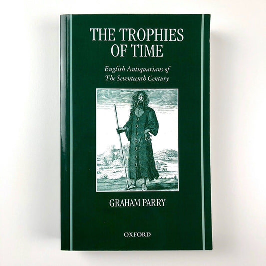 The Trophies of Time: English Antiquarians of The Seventeenth Century by Graham Parry | Oxford University Press, 2007