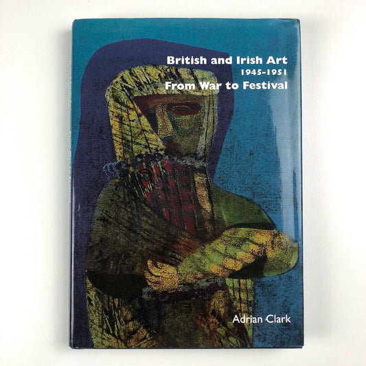 British and Irish Art 1945-1951 – From Post War to Festival by Adrian Clark | Hogarth Arts, 2010