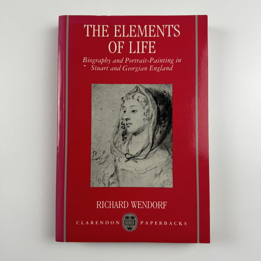 The Elements of Life. Biography and Portrait-Painting in Stuart and Georgian England by Richard Wendorf | Clarendon Paperbacks, Oxford, 1991